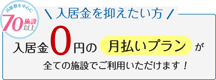 首都圏を中心に70施設以上 入居金0円の月払いプランが全ての施設でご利用いただけます！